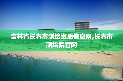 吉林省长春市测绘资质信息网,长春市测绘院官网