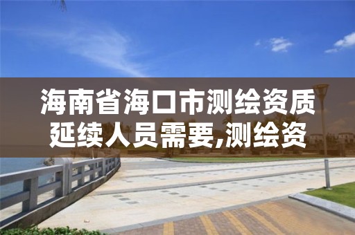 海南省海口市测绘资质延续人员需要,测绘资质延长