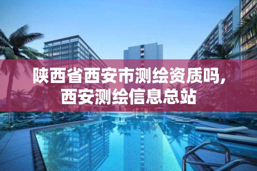 陕西省西安市测绘资质吗,西安测绘信息总站