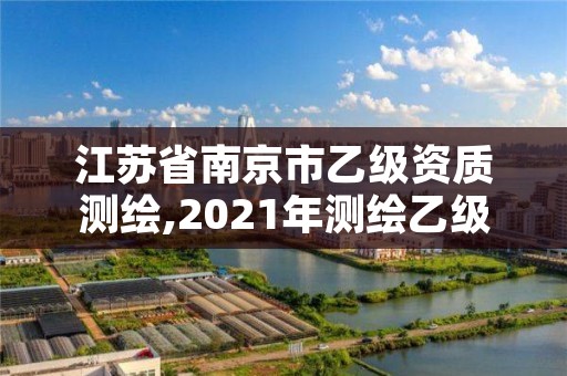 江苏省南京市乙级资质测绘,2021年测绘乙级资质申报制度