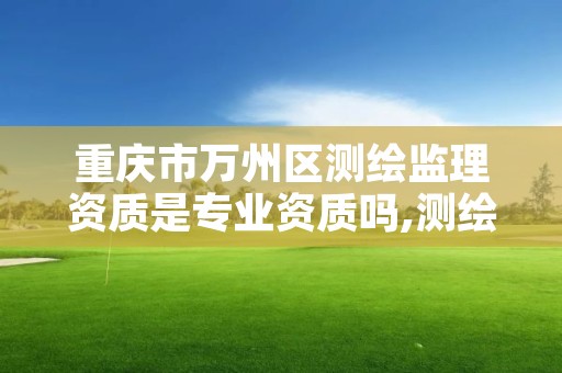 重庆市万州区测绘监理资质是专业资质吗,测绘监理资质管理办法