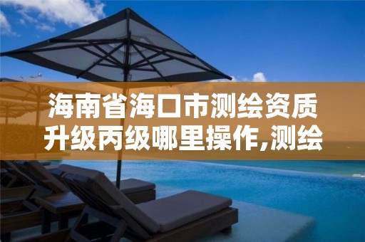 海南省海口市测绘资质升级丙级哪里操作,测绘资质丙级升乙级条件