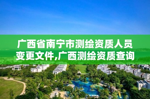 广西省南宁市测绘资质人员变更文件,广西测绘资质查询