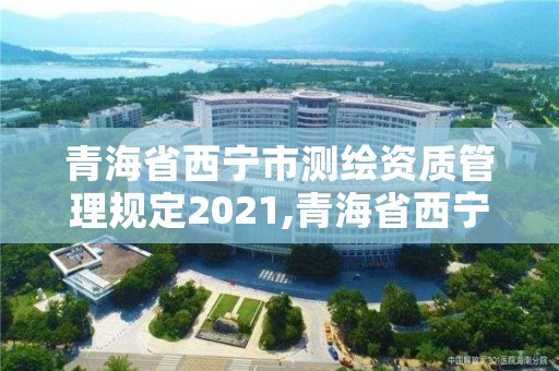 青海省西宁市测绘资质管理规定2021,青海省西宁市测绘资质管理规定2021年