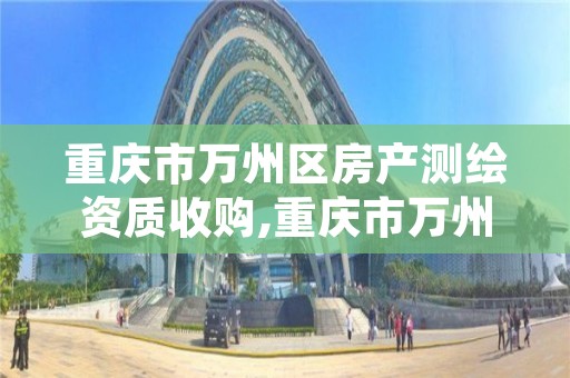 重庆市万州区房产测绘资质收购,重庆市万州区房产测绘资质收购公司