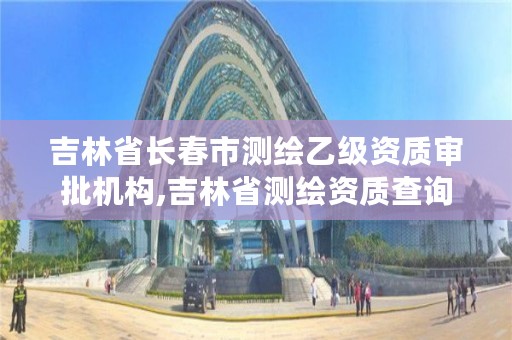 吉林省长春市测绘乙级资质审批机构,吉林省测绘资质查询