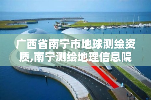 广西省南宁市地球测绘资质,南宁测绘地理信息院