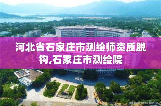 河北省石家庄市测绘师资质脱钩,石家庄市测绘院