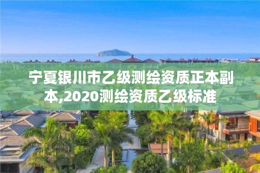 宁夏银川市乙级测绘资质正本副本,2020测绘资质乙级标准