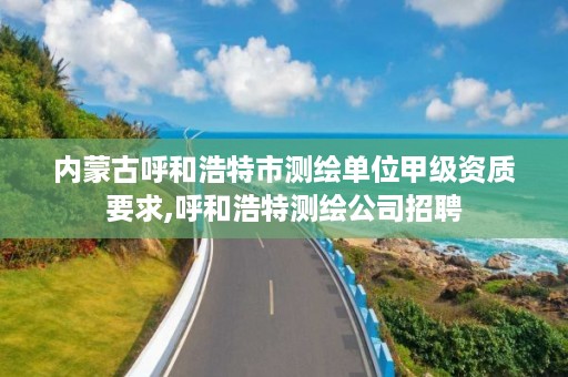 内蒙古呼和浩特市测绘单位甲级资质要求,呼和浩特测绘公司招聘