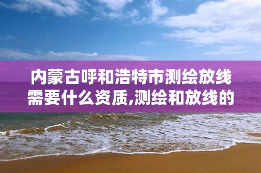 内蒙古呼和浩特市测绘放线需要什么资质,测绘和放线的区别