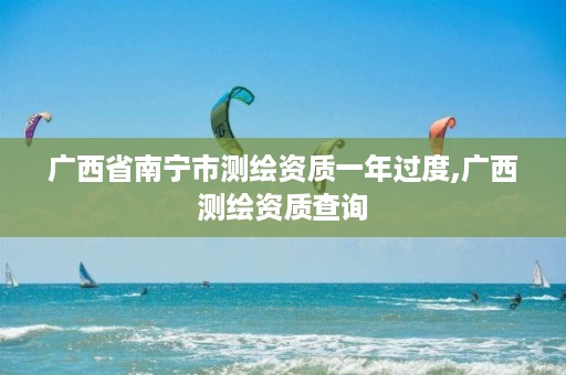 广西省南宁市测绘资质一年过度,广西测绘资质查询