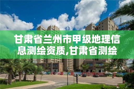 甘肃省兰州市甲级地理信息测绘资质,甘肃省测绘地理信息局招聘