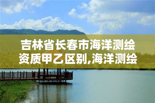 吉林省长春市海洋测绘资质甲乙区别,海洋测绘乙级