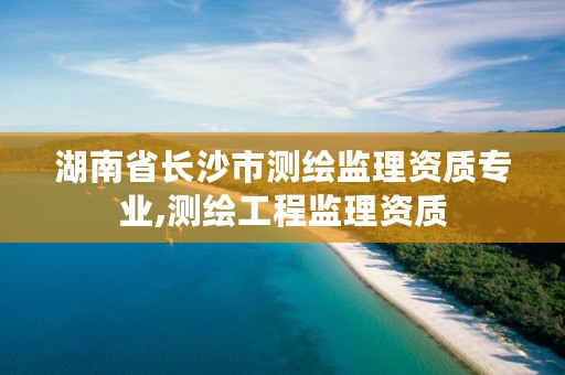 湖南省长沙市测绘监理资质专业,测绘工程监理资质