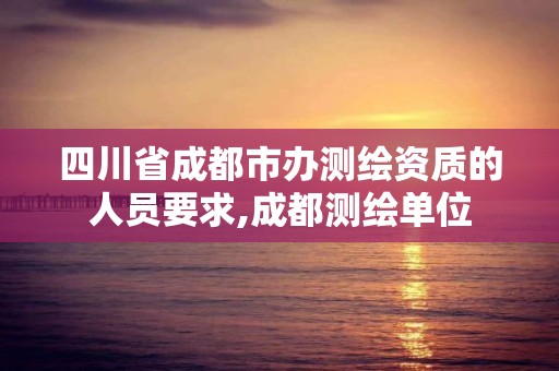 四川省成都市办测绘资质的人员要求,成都测绘单位