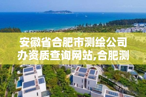 安徽省合肥市测绘公司办资质查询网站,合肥测绘公司招聘