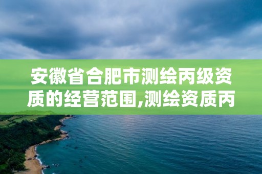 安徽省合肥市测绘丙级资质的经营范围,测绘资质丙级什么意思