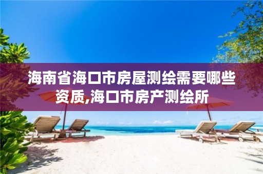 海南省海口市房屋测绘需要哪些资质,海口市房产测绘所