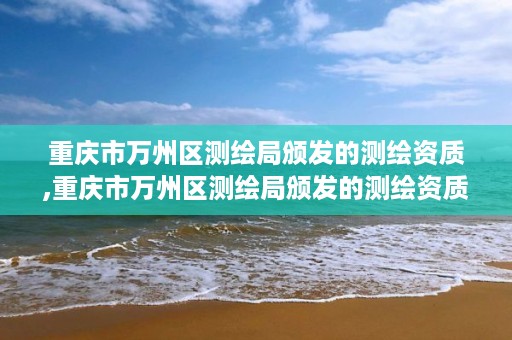 重庆市万州区测绘局颁发的测绘资质,重庆市万州区测绘局颁发的测绘资质是什么