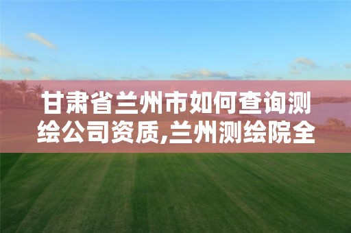 甘肃省兰州市如何查询测绘公司资质,兰州测绘院全称