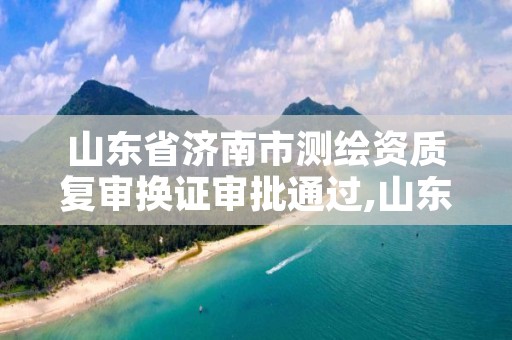 山东省济南市测绘资质复审换证审批通过,山东省测绘资质专用章图片