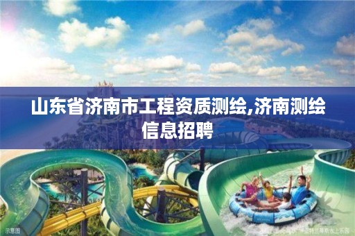 山东省济南市工程资质测绘,济南测绘信息招聘