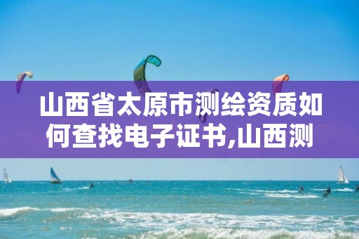 山西省太原市测绘资质如何查找电子证书,山西测绘协会