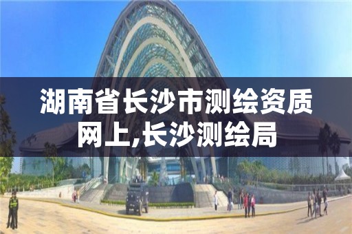 湖南省长沙市测绘资质网上,长沙测绘局