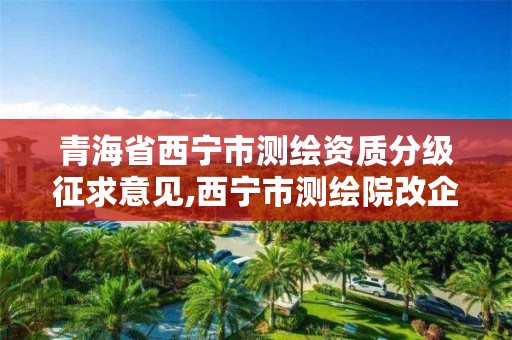 青海省西宁市测绘资质分级征求意见,西宁市测绘院改企业