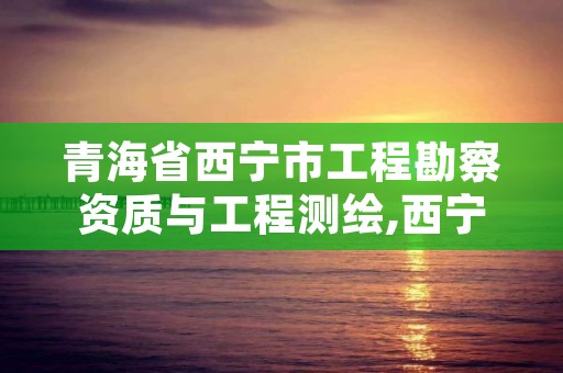 青海省西宁市工程勘察资质与工程测绘,西宁市工程勘察公司优秀企业推荐