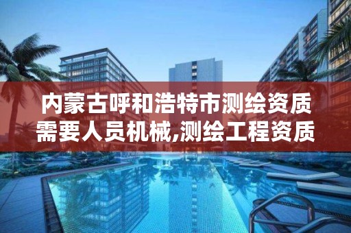 内蒙古呼和浩特市测绘资质需要人员机械,测绘工程资质