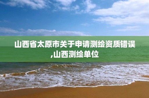 山西省太原市关于申请测绘资质错误,山西测绘单位