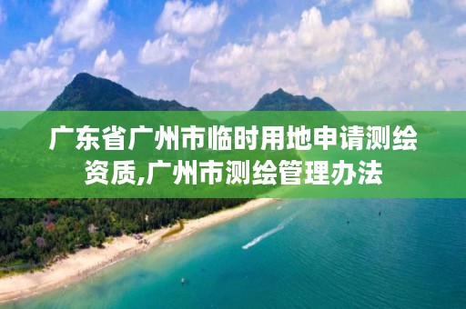 广东省广州市临时用地申请测绘资质,广州市测绘管理办法