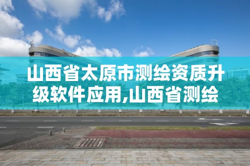 山西省太原市测绘资质升级软件应用,山西省测绘成果管理办法