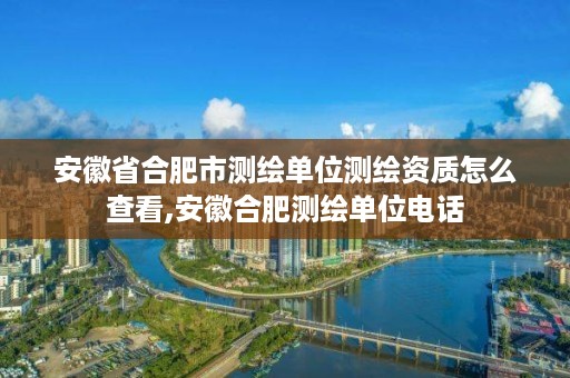 安徽省合肥市测绘单位测绘资质怎么查看,安徽合肥测绘单位电话