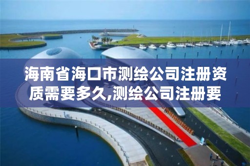 海南省海口市测绘公司注册资质需要多久,测绘公司注册要求