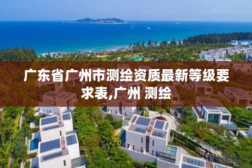 广东省广州市测绘资质最新等级要求表,广州 测绘