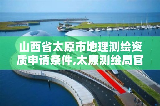 山西省太原市地理测绘资质申请条件,太原测绘局官网