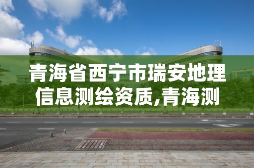 青海省西宁市瑞安地理信息测绘资质,青海测绘资质办理