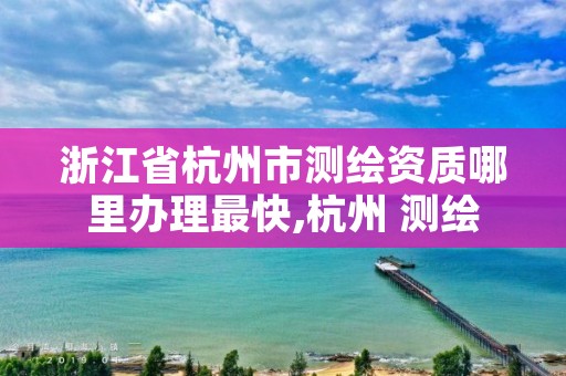 浙江省杭州市测绘资质哪里办理最快,杭州 测绘