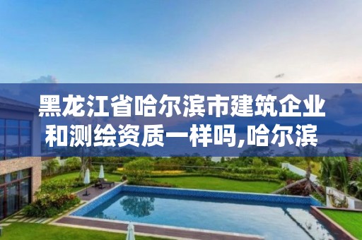 黑龙江省哈尔滨市建筑企业和测绘资质一样吗,哈尔滨测绘有限公司