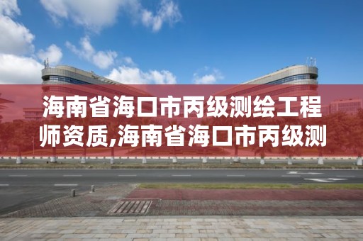 海南省海口市丙级测绘工程师资质,海南省海口市丙级测绘工程师资质公示