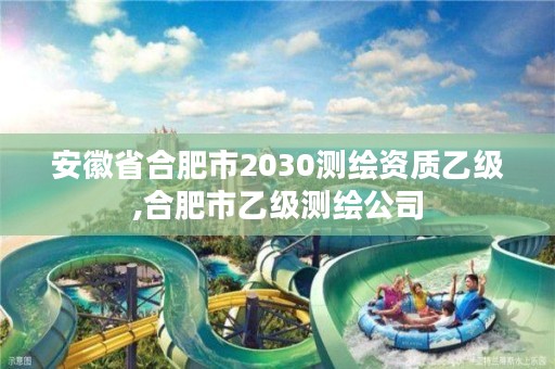 安徽省合肥市2030测绘资质乙级,合肥市乙级测绘公司