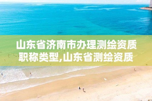 山东省济南市办理测绘资质职称类型,山东省测绘资质专用章 丁级