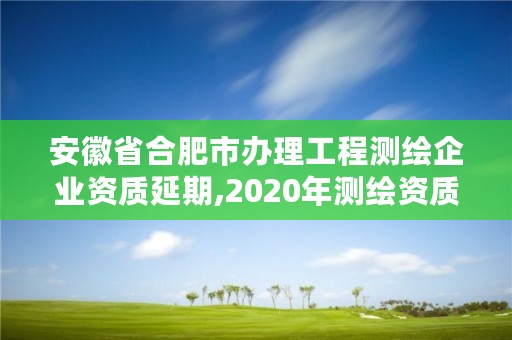 安徽省合肥市办理工程测绘企业资质延期,2020年测绘资质延期公告