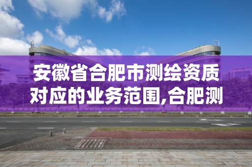 安徽省合肥市测绘资质对应的业务范围,合肥测绘院待遇怎么样