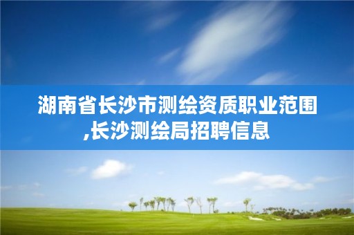 湖南省长沙市测绘资质职业范围,长沙测绘局招聘信息