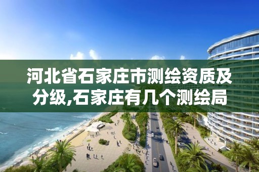 河北省石家庄市测绘资质及分级,石家庄有几个测绘局