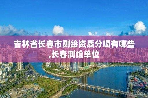 吉林省长春市测绘资质分项有哪些,长春测绘单位